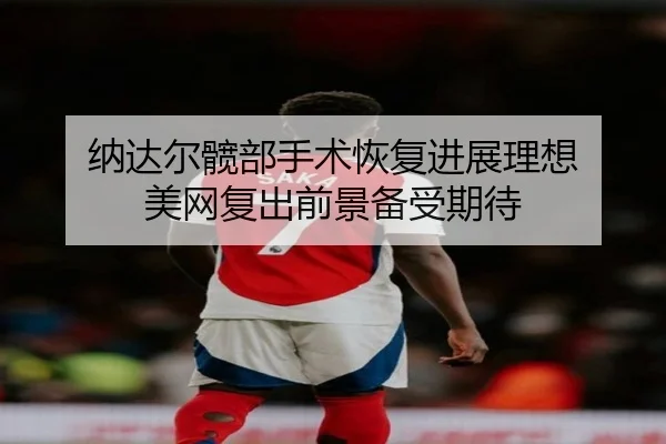 纳达尔髋部手术恢复进展理想 美网复出前景备受期待
