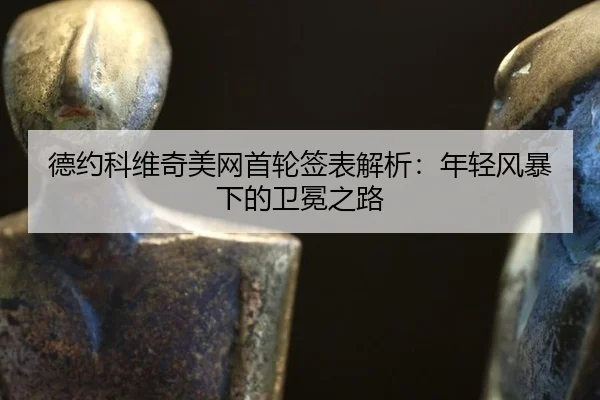 德约科维奇美网首轮签表解析：年轻风暴下的卫冕之路