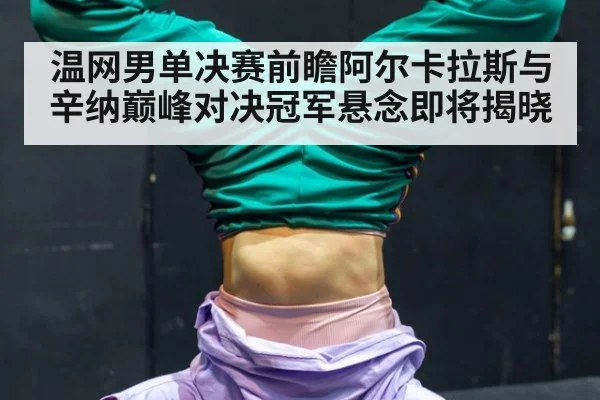 温网男单决赛前瞻阿尔卡拉斯与辛纳巅峰对决冠军悬念即将揭晓