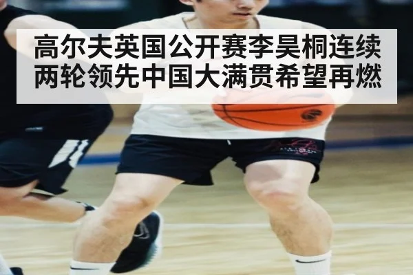 高尔夫英国公开赛李昊桐连续两轮领先中国大满贯希望再燃