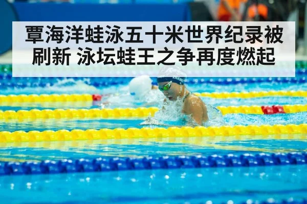覃海洋蛙泳五十米世界纪录被刷新 泳坛蛙王之争再度燃起