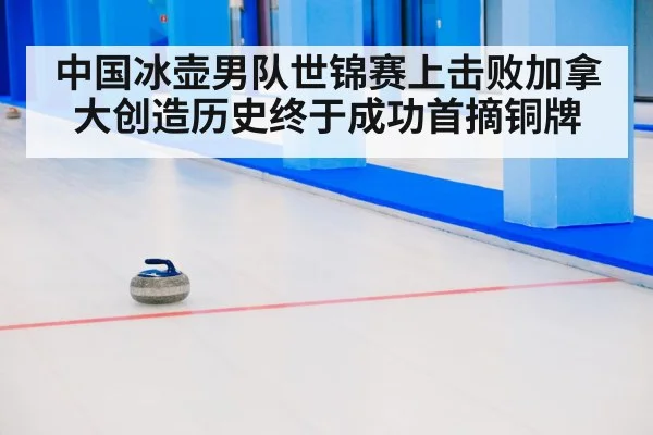 中国冰壶男队世锦赛上击败加拿大创造历史终于成功首摘铜牌