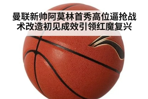 曼联新帅阿莫林首秀高位逼抢战术改造初见成效引领红魔复兴