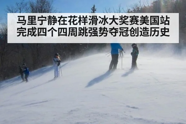 马里宁静在花样滑冰大奖赛美国站完成四个四周跳强势夺冠创造历史