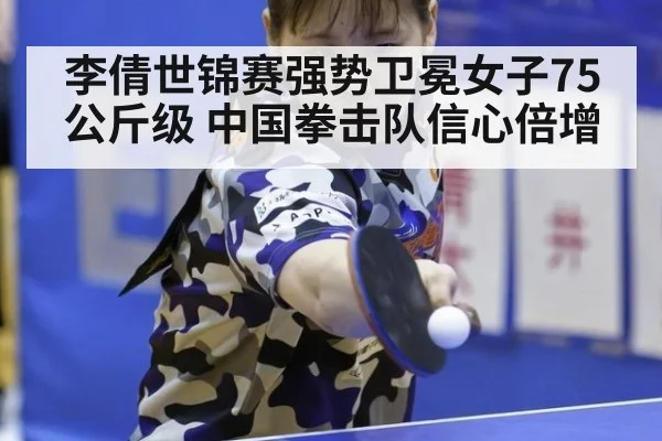 李倩世锦赛强势卫冕女子75公斤级 中国拳击队信心倍增