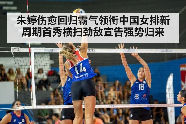 朱婷伤愈回归霸气领衔中国女排新周期首秀横扫劲敌宣告强势归来